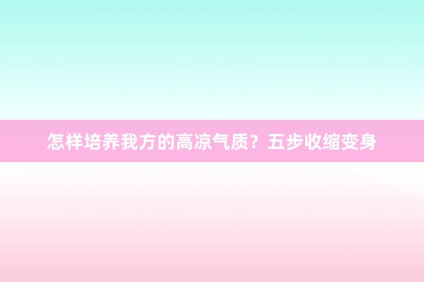 怎样培养我方的高凉气质？五步收缩变身